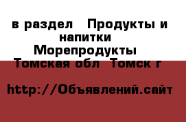  в раздел : Продукты и напитки » Морепродукты . Томская обл.,Томск г.